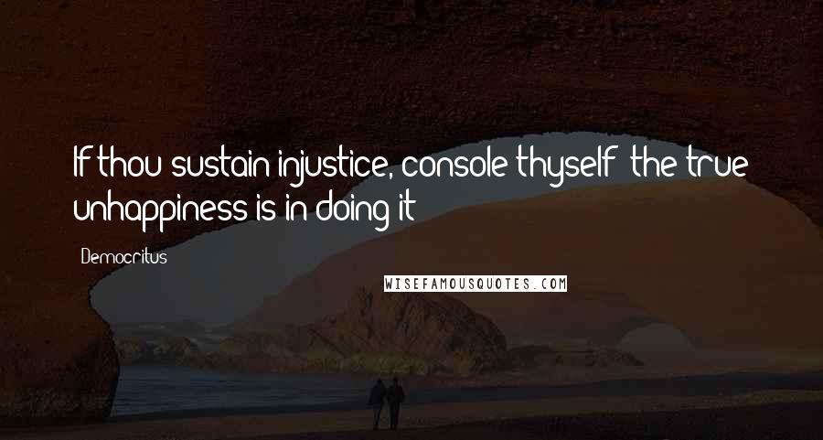 Democritus Quotes: If thou sustain injustice, console thyself; the true unhappiness is in doing it