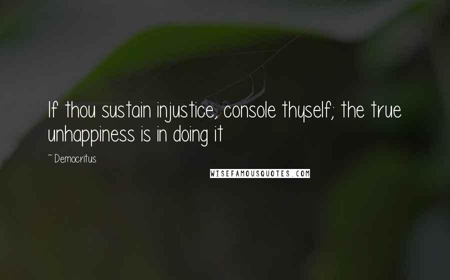 Democritus Quotes: If thou sustain injustice, console thyself; the true unhappiness is in doing it