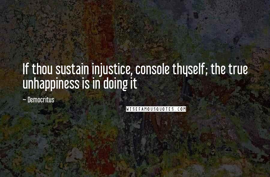 Democritus Quotes: If thou sustain injustice, console thyself; the true unhappiness is in doing it