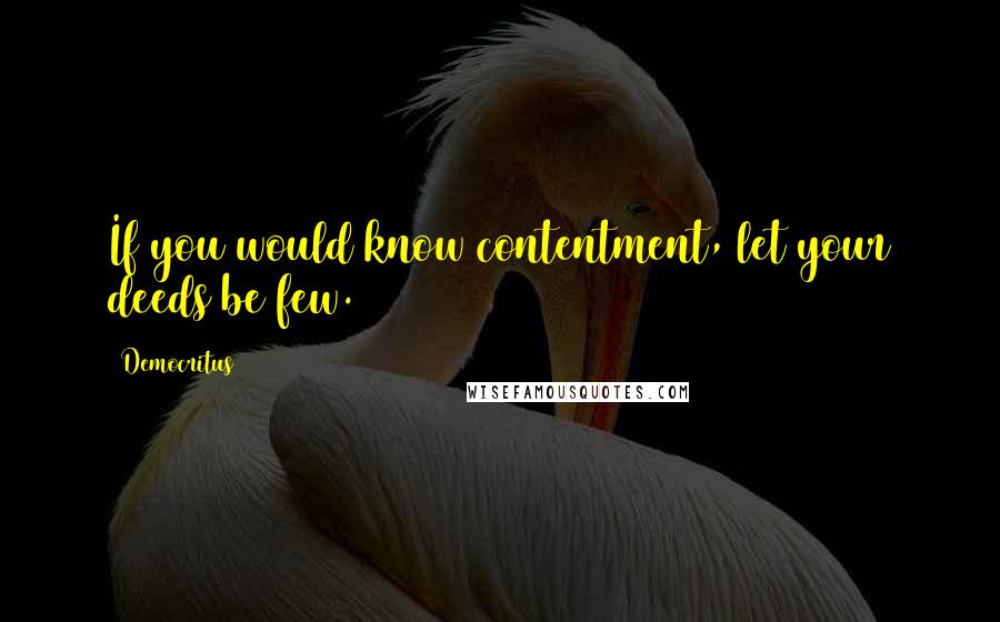 Democritus Quotes: If you would know contentment, let your deeds be few.