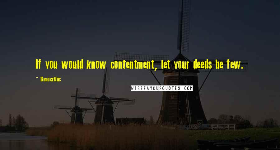 Democritus Quotes: If you would know contentment, let your deeds be few.