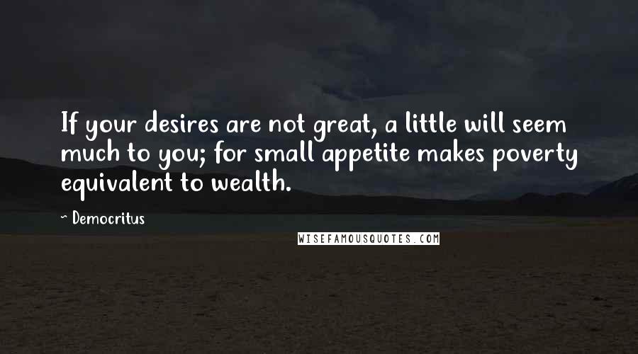 Democritus Quotes: If your desires are not great, a little will seem much to you; for small appetite makes poverty equivalent to wealth.