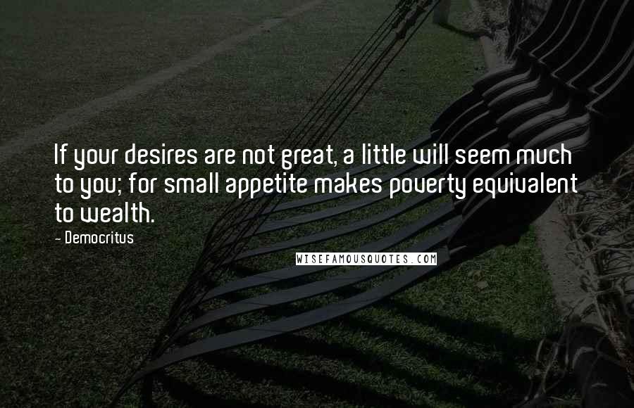 Democritus Quotes: If your desires are not great, a little will seem much to you; for small appetite makes poverty equivalent to wealth.