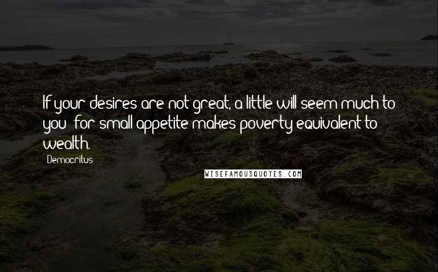 Democritus Quotes: If your desires are not great, a little will seem much to you; for small appetite makes poverty equivalent to wealth.