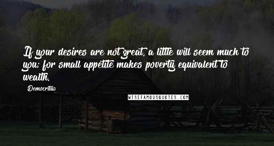 Democritus Quotes: If your desires are not great, a little will seem much to you; for small appetite makes poverty equivalent to wealth.