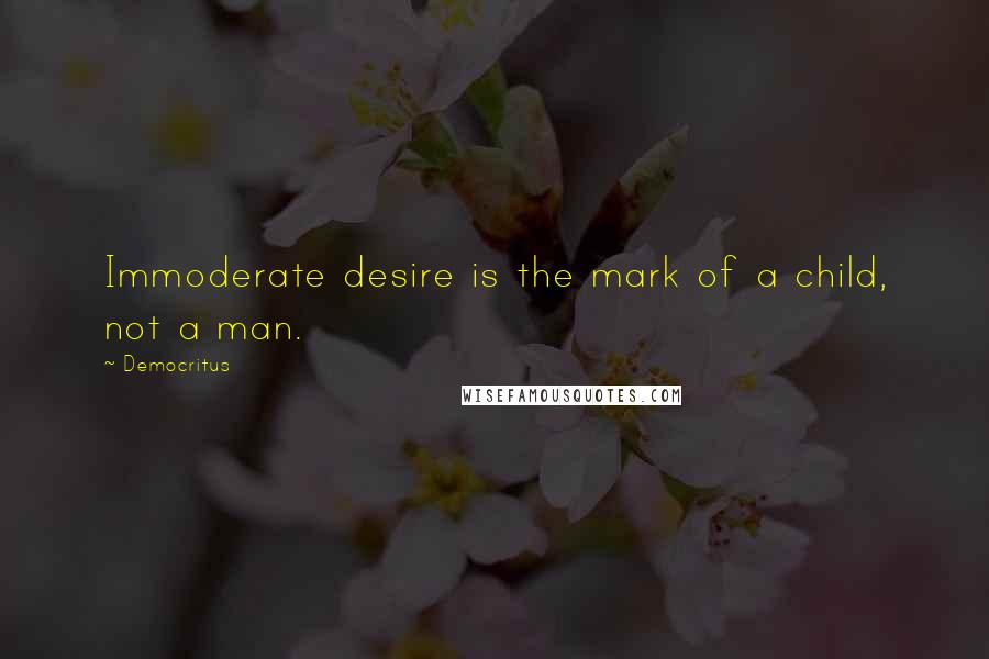 Democritus Quotes: Immoderate desire is the mark of a child, not a man.