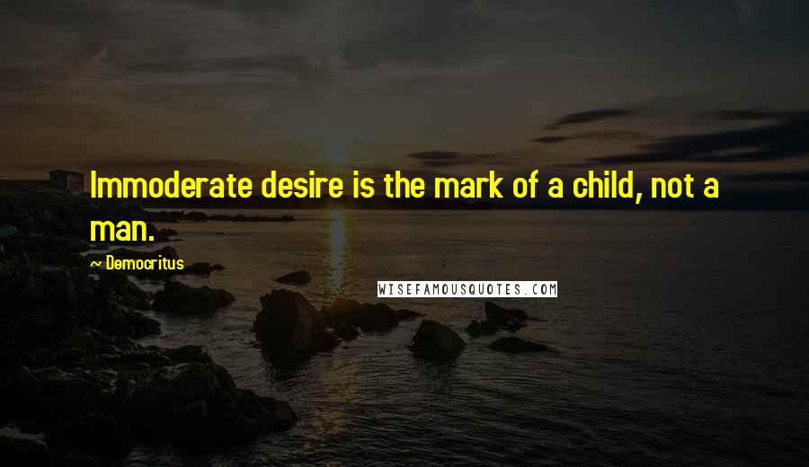 Democritus Quotes: Immoderate desire is the mark of a child, not a man.