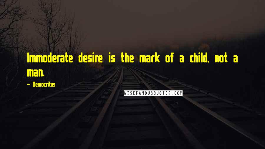 Democritus Quotes: Immoderate desire is the mark of a child, not a man.