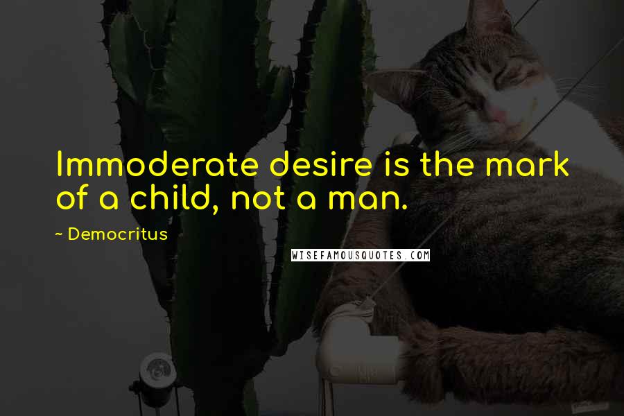 Democritus Quotes: Immoderate desire is the mark of a child, not a man.