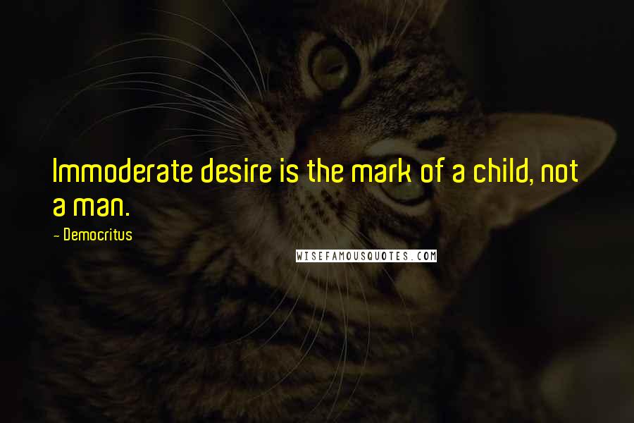 Democritus Quotes: Immoderate desire is the mark of a child, not a man.