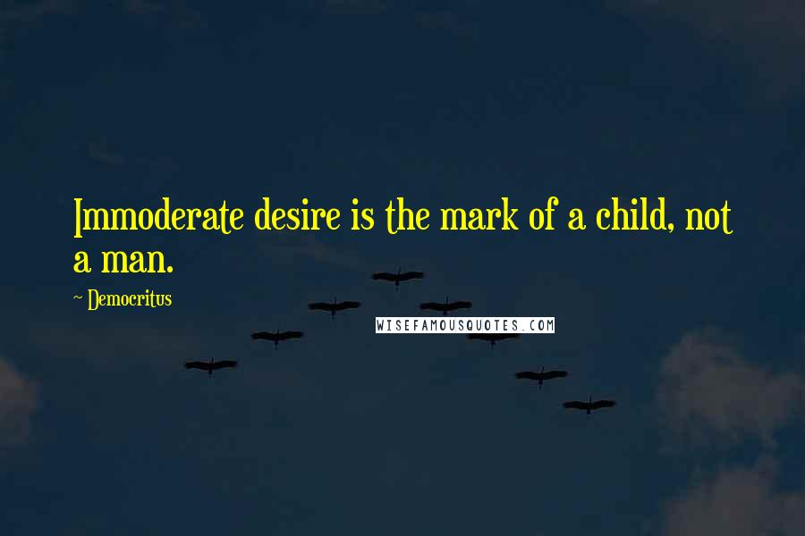 Democritus Quotes: Immoderate desire is the mark of a child, not a man.