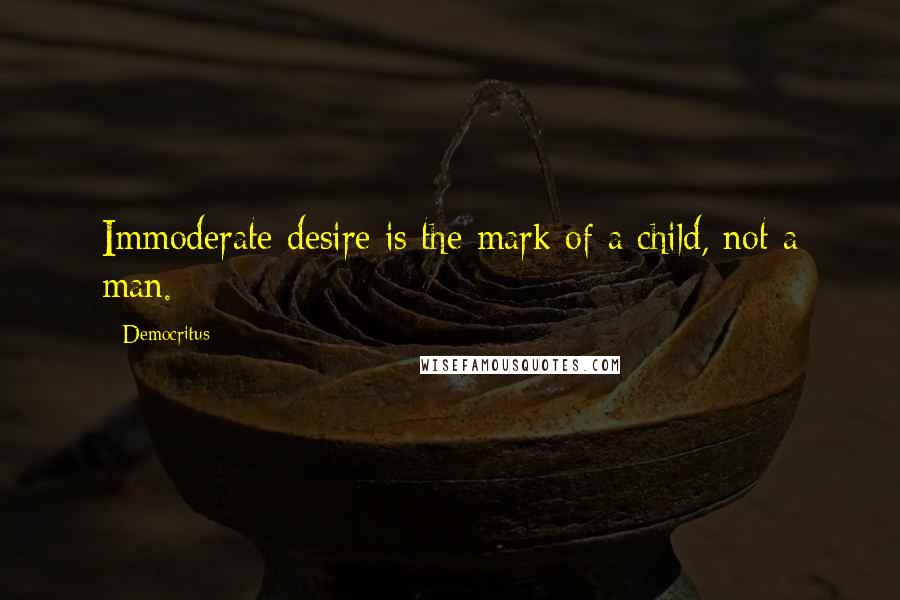 Democritus Quotes: Immoderate desire is the mark of a child, not a man.