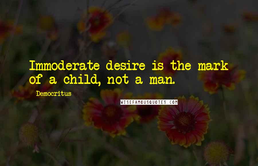 Democritus Quotes: Immoderate desire is the mark of a child, not a man.