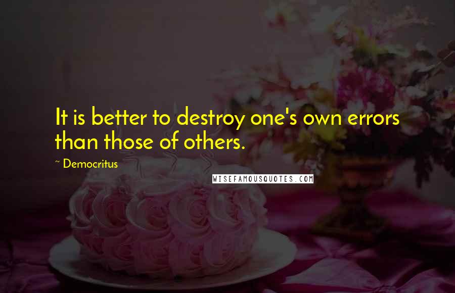 Democritus Quotes: It is better to destroy one's own errors than those of others.