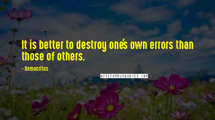 Democritus Quotes: It is better to destroy one's own errors than those of others.