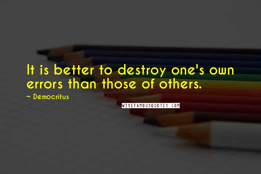 Democritus Quotes: It is better to destroy one's own errors than those of others.