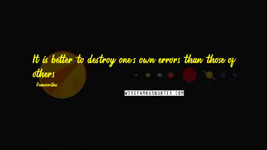 Democritus Quotes: It is better to destroy one's own errors than those of others.