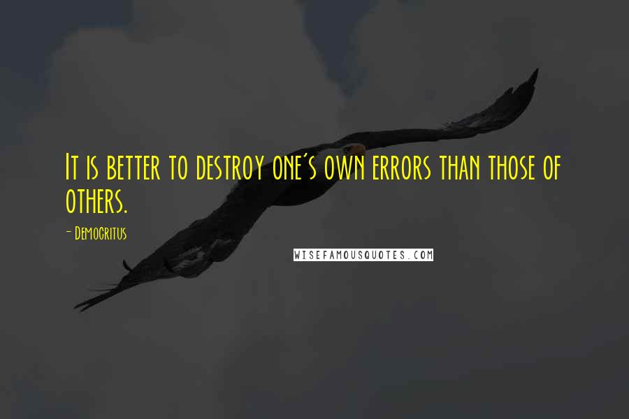 Democritus Quotes: It is better to destroy one's own errors than those of others.