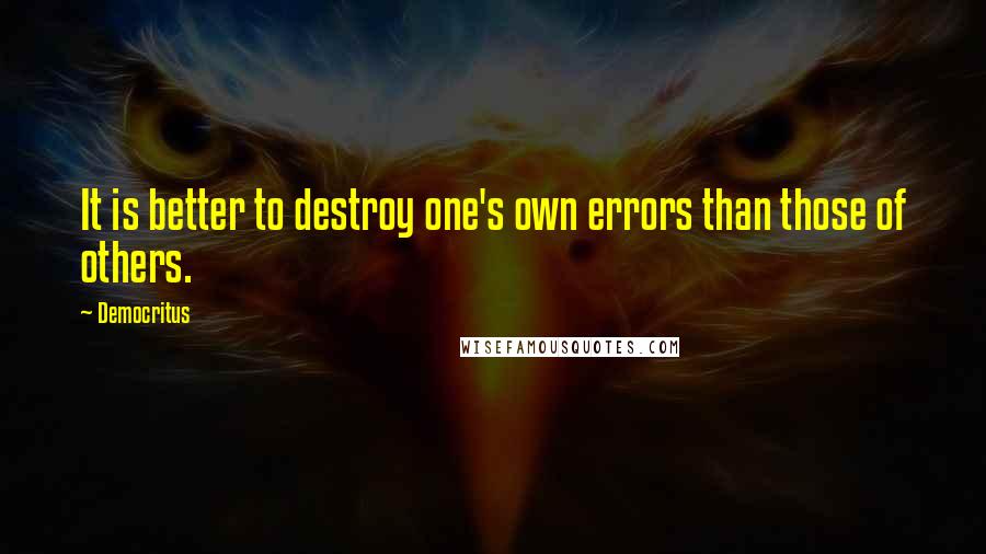 Democritus Quotes: It is better to destroy one's own errors than those of others.