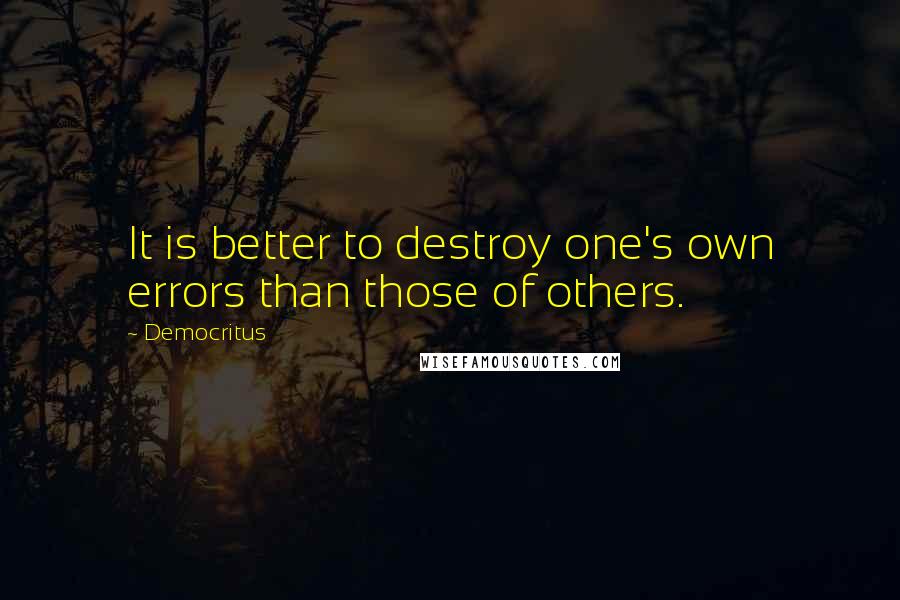 Democritus Quotes: It is better to destroy one's own errors than those of others.