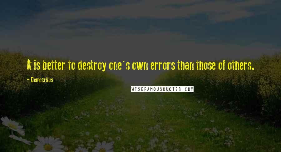 Democritus Quotes: It is better to destroy one's own errors than those of others.