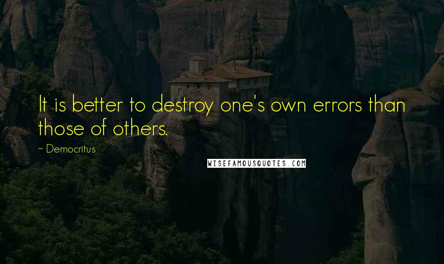 Democritus Quotes: It is better to destroy one's own errors than those of others.