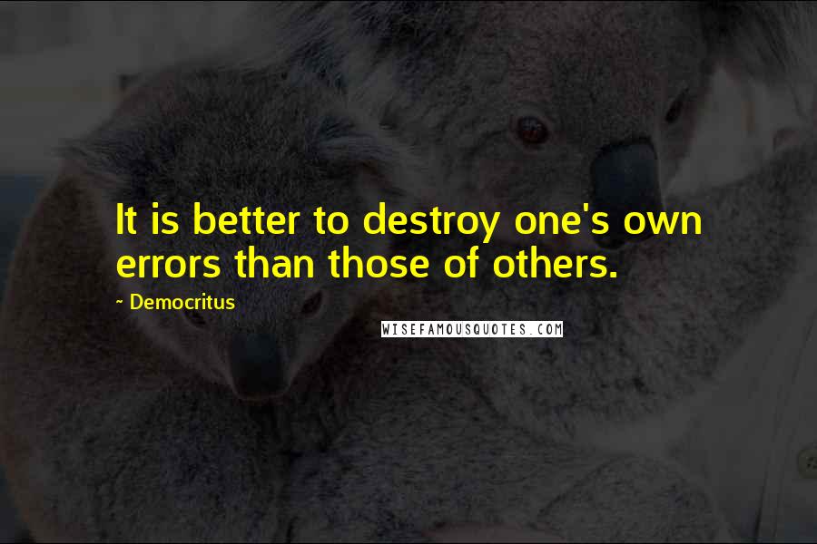 Democritus Quotes: It is better to destroy one's own errors than those of others.