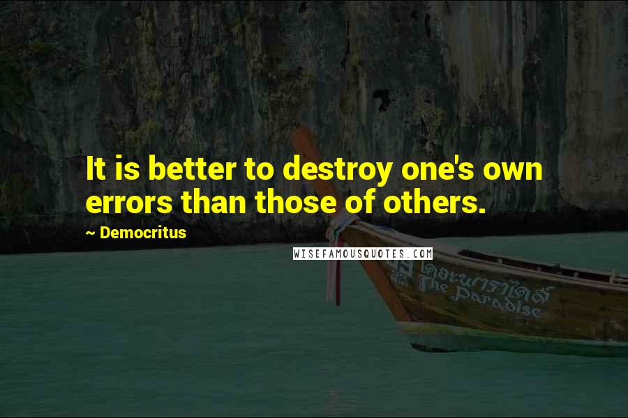 Democritus Quotes: It is better to destroy one's own errors than those of others.