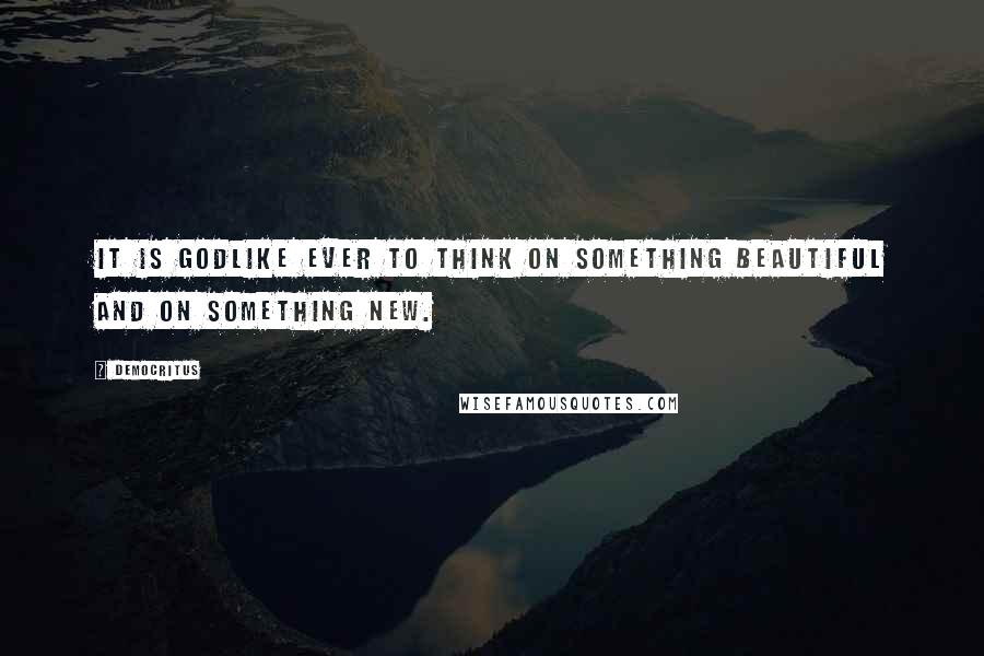 Democritus Quotes: It is godlike ever to think on something beautiful and on something new.