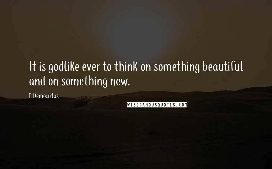 Democritus Quotes: It is godlike ever to think on something beautiful and on something new.