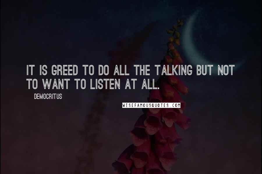 Democritus Quotes: It is greed to do all the talking but not to want to listen at all.