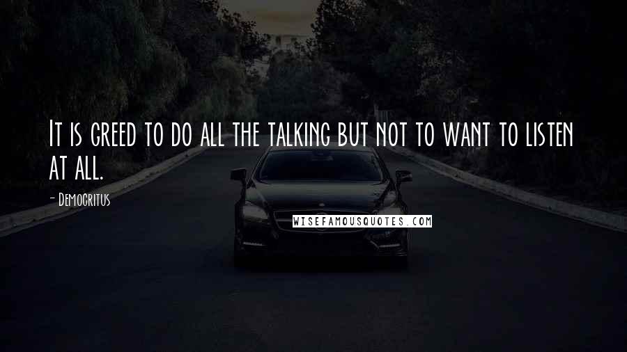 Democritus Quotes: It is greed to do all the talking but not to want to listen at all.