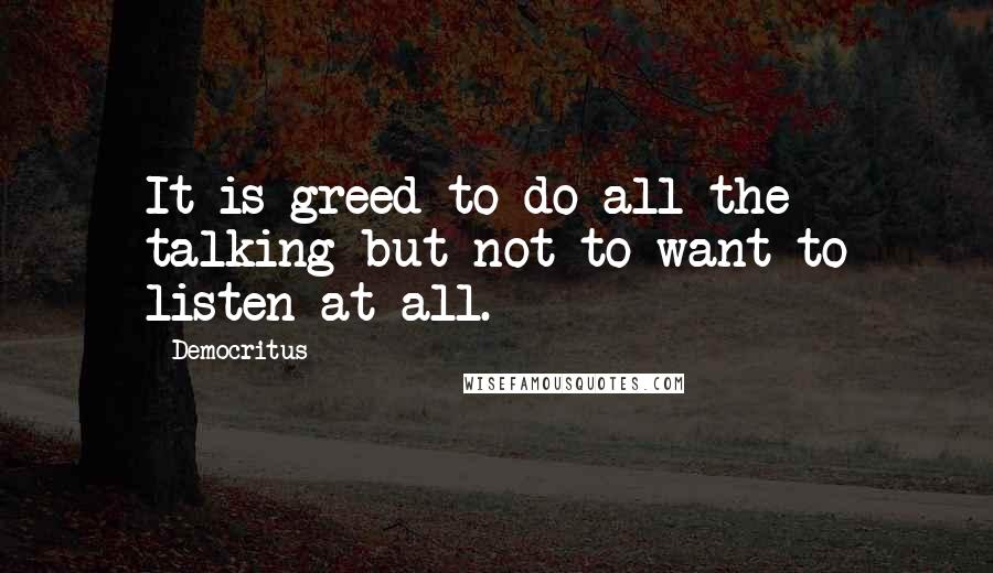 Democritus Quotes: It is greed to do all the talking but not to want to listen at all.