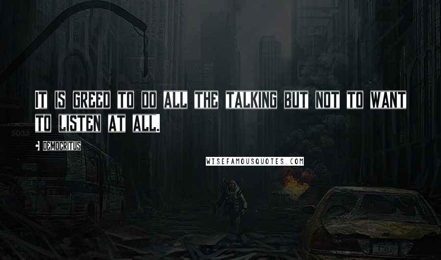 Democritus Quotes: It is greed to do all the talking but not to want to listen at all.