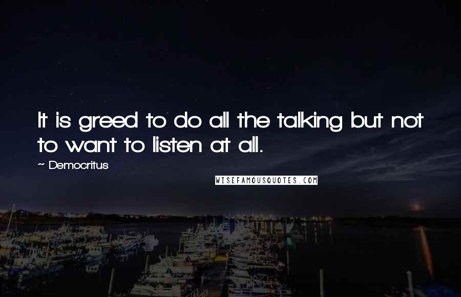 Democritus Quotes: It is greed to do all the talking but not to want to listen at all.