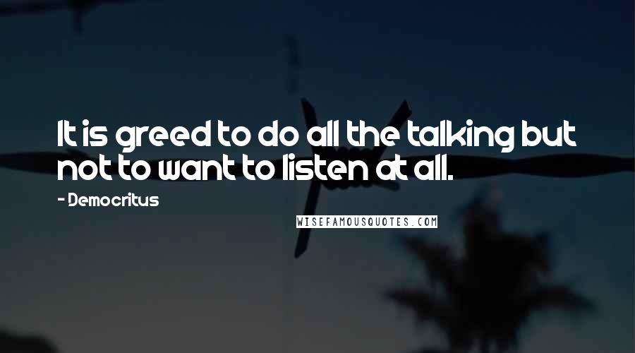 Democritus Quotes: It is greed to do all the talking but not to want to listen at all.