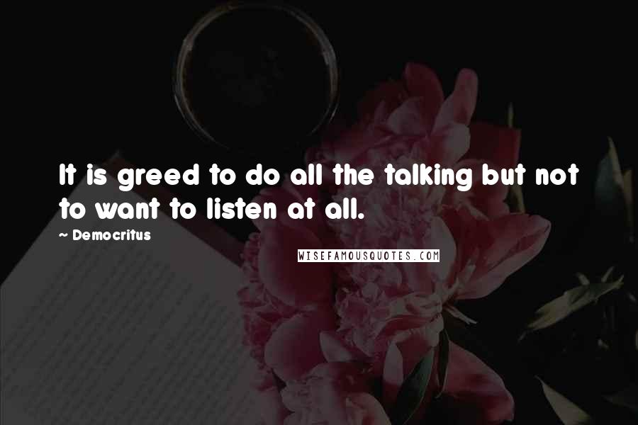 Democritus Quotes: It is greed to do all the talking but not to want to listen at all.