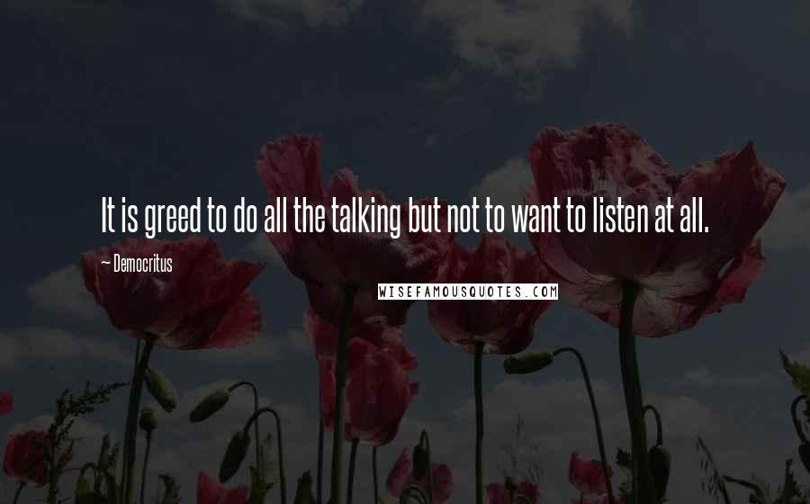 Democritus Quotes: It is greed to do all the talking but not to want to listen at all.