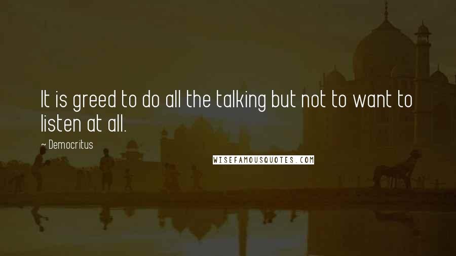 Democritus Quotes: It is greed to do all the talking but not to want to listen at all.