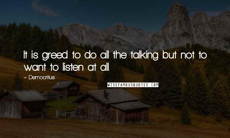 Democritus Quotes: It is greed to do all the talking but not to want to listen at all.