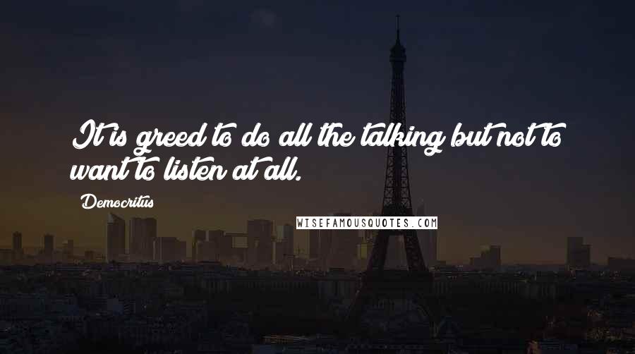 Democritus Quotes: It is greed to do all the talking but not to want to listen at all.