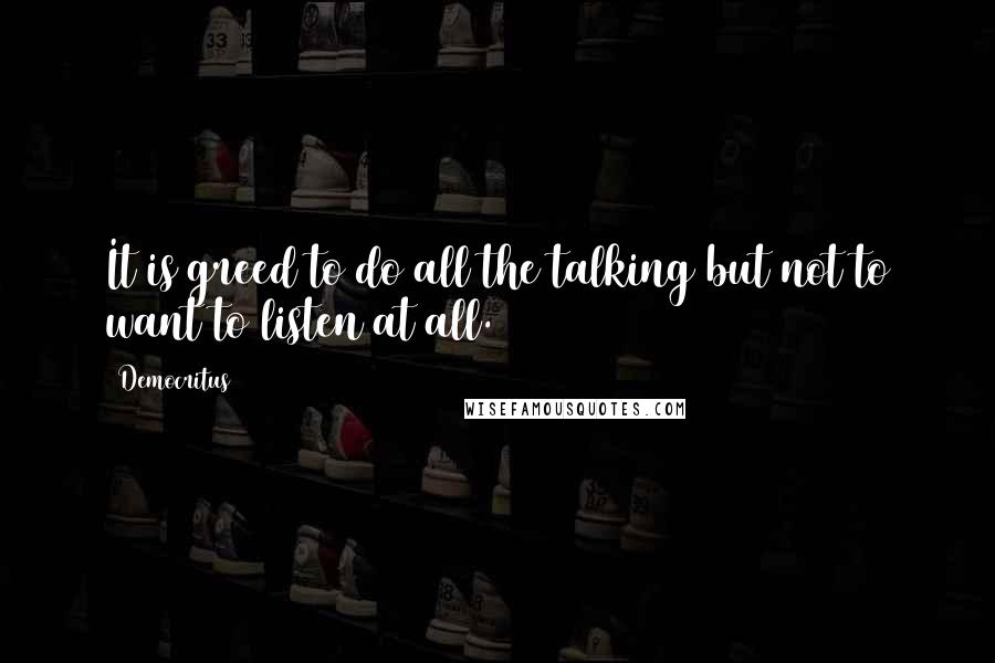 Democritus Quotes: It is greed to do all the talking but not to want to listen at all.