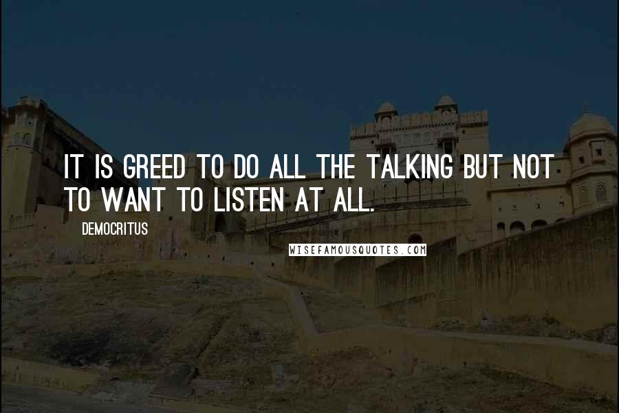 Democritus Quotes: It is greed to do all the talking but not to want to listen at all.