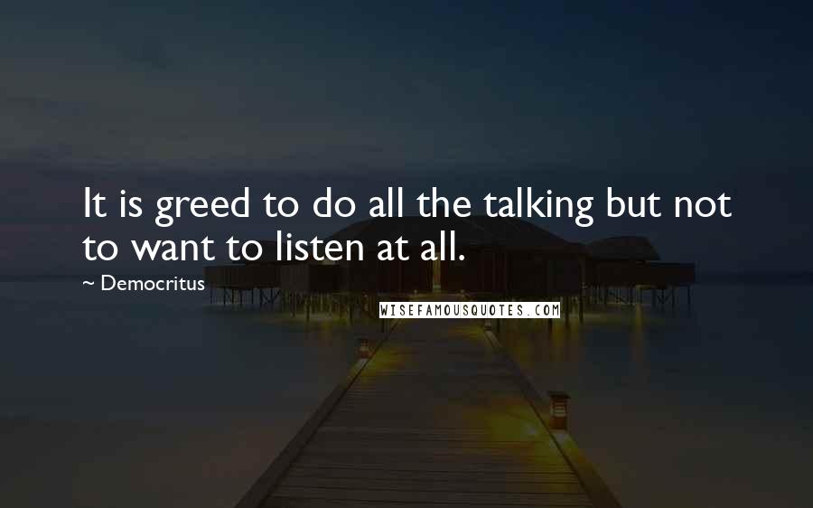 Democritus Quotes: It is greed to do all the talking but not to want to listen at all.
