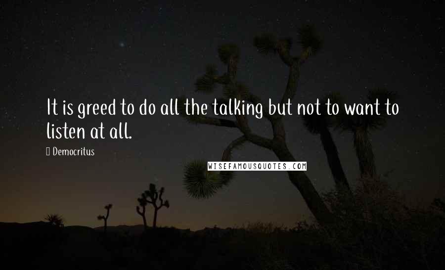 Democritus Quotes: It is greed to do all the talking but not to want to listen at all.