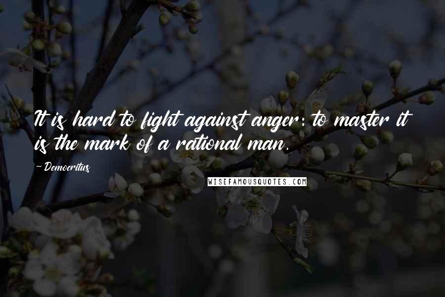 Democritus Quotes: It is hard to fight against anger: to master it is the mark of a rational man.