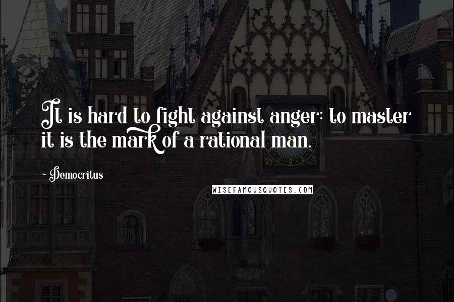 Democritus Quotes: It is hard to fight against anger: to master it is the mark of a rational man.