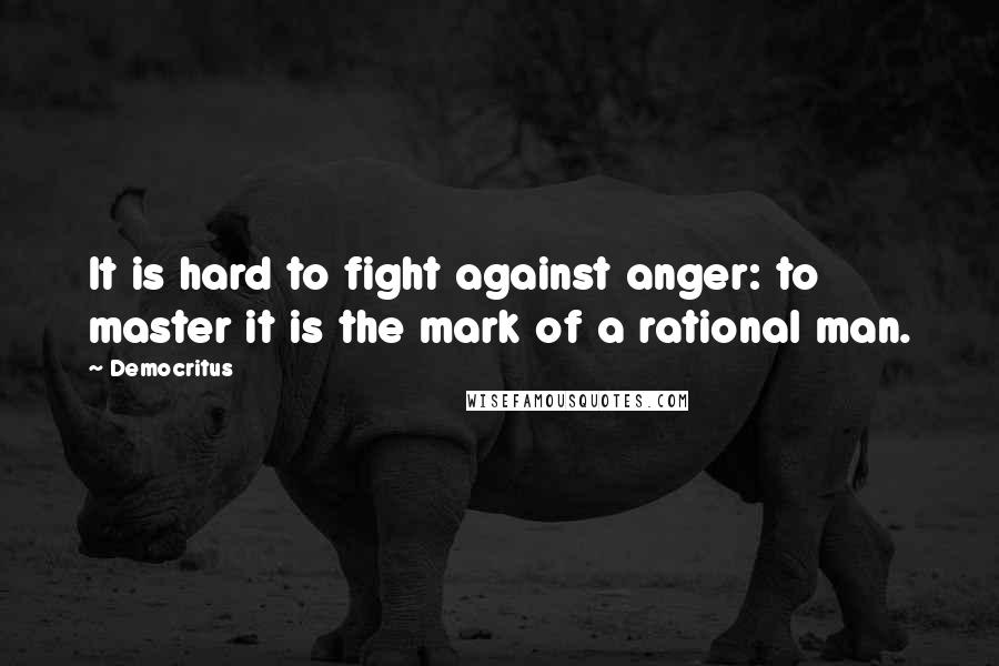 Democritus Quotes: It is hard to fight against anger: to master it is the mark of a rational man.