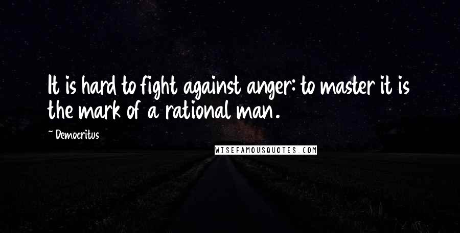 Democritus Quotes: It is hard to fight against anger: to master it is the mark of a rational man.