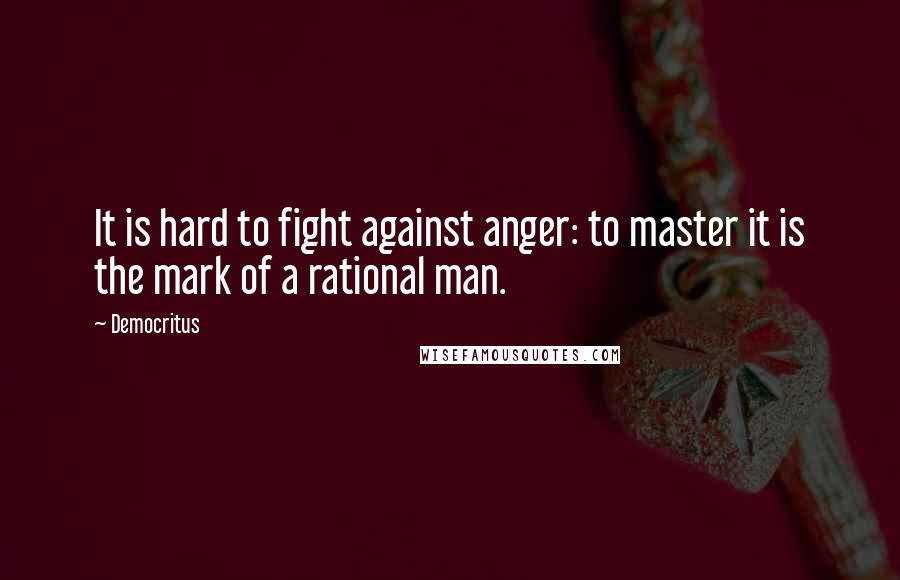 Democritus Quotes: It is hard to fight against anger: to master it is the mark of a rational man.